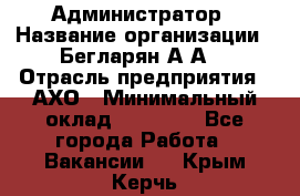 Администратор › Название организации ­ Бегларян А.А. › Отрасль предприятия ­ АХО › Минимальный оклад ­ 15 000 - Все города Работа » Вакансии   . Крым,Керчь